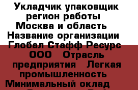 Укладчик-упаковщик(регион работы - Москва и область) › Название организации ­ Глобал Стафф Ресурс, ООО › Отрасль предприятия ­ Легкая промышленность › Минимальный оклад ­ 25 000 - Все города Работа » Вакансии   . Мордовия респ.